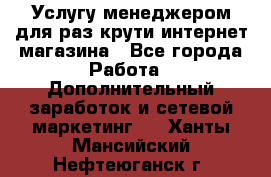 Услугу менеджером для раз крути интернет-магазина - Все города Работа » Дополнительный заработок и сетевой маркетинг   . Ханты-Мансийский,Нефтеюганск г.